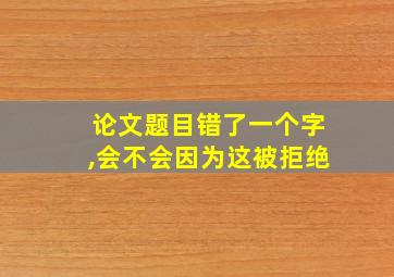 论文题目错了一个字,会不会因为这被拒绝