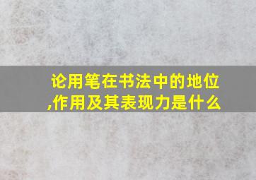 论用笔在书法中的地位,作用及其表现力是什么