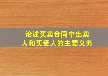 论述买卖合同中出卖人和买受人的主要义务