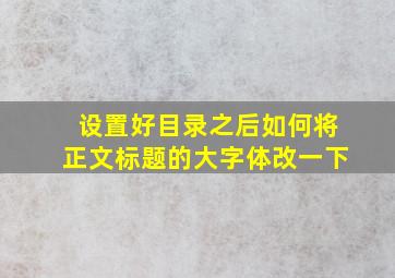 设置好目录之后如何将正文标题的大字体改一下