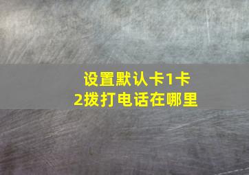 设置默认卡1卡2拨打电话在哪里