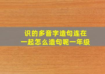 识的多音字造句连在一起怎么造句呢一年级