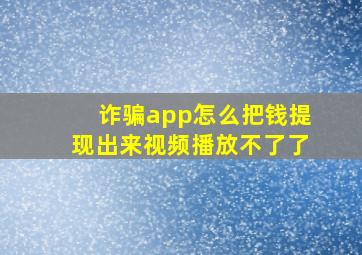 诈骗app怎么把钱提现出来视频播放不了了