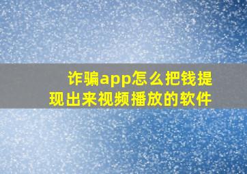 诈骗app怎么把钱提现出来视频播放的软件