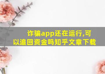 诈骗app还在运行,可以追回资金吗知乎文章下载