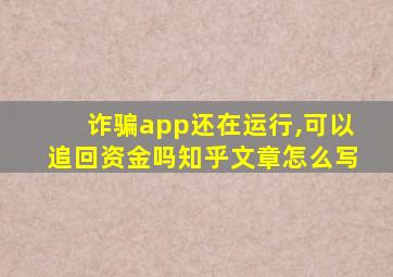 诈骗app还在运行,可以追回资金吗知乎文章怎么写