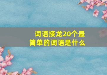 词语接龙20个最简单的词语是什么