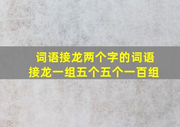 词语接龙两个字的词语接龙一组五个五个一百组