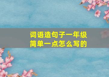 词语造句子一年级简单一点怎么写的