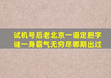 试机号后老北京一语定胆字谜一身霸气无穷尽哪期出过