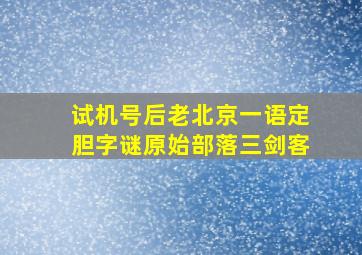 试机号后老北京一语定胆字谜原始部落三剑客