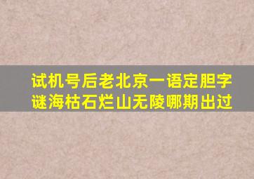 试机号后老北京一语定胆字谜海枯石烂山无陵哪期出过