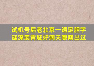 试机号后老北京一语定胆字谜深羡青城好洞天哪期出过