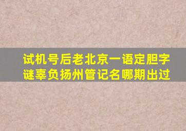 试机号后老北京一语定胆字谜辜负扬州管记名哪期出过