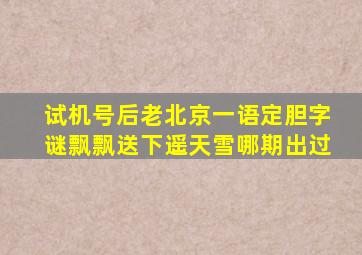 试机号后老北京一语定胆字谜飘飘送下遥天雪哪期出过