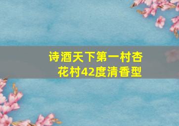 诗酒天下第一村杏花村42度清香型