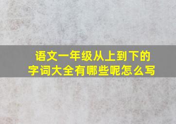 语文一年级从上到下的字词大全有哪些呢怎么写