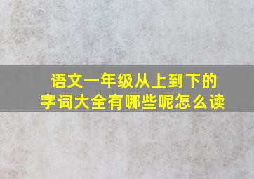 语文一年级从上到下的字词大全有哪些呢怎么读