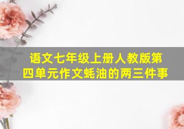 语文七年级上册人教版第四单元作文蚝油的两三件事