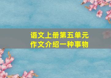 语文上册第五单元作文介绍一种事物