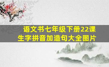 语文书七年级下册22课生字拼音加造句大全图片