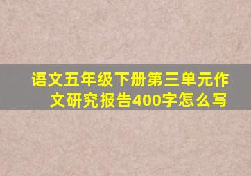 语文五年级下册第三单元作文研究报告400字怎么写