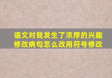 语文对我发生了浓厚的兴趣修改病句怎么改用符号修改