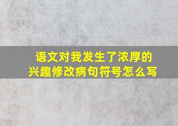 语文对我发生了浓厚的兴趣修改病句符号怎么写