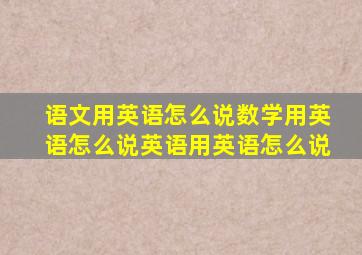 语文用英语怎么说数学用英语怎么说英语用英语怎么说