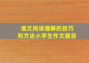 语文阅读理解的技巧和方法小学生作文题目