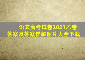 语文高考试卷2021乙卷答案及答案详解图片大全下载