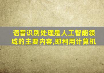 语音识别处理是人工智能领域的主要内容,即利用计算机