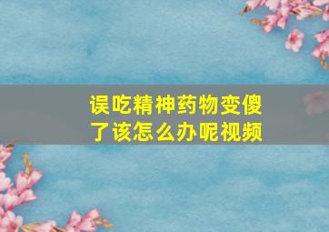 误吃精神药物变傻了该怎么办呢视频