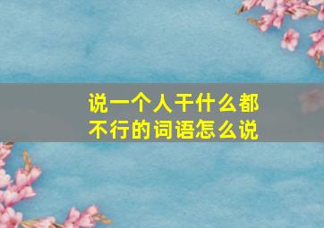 说一个人干什么都不行的词语怎么说