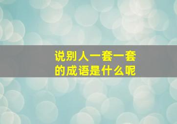 说别人一套一套的成语是什么呢