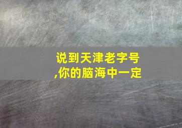 说到天津老字号,你的脑海中一定