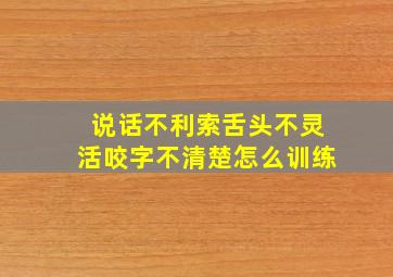 说话不利索舌头不灵活咬字不清楚怎么训练