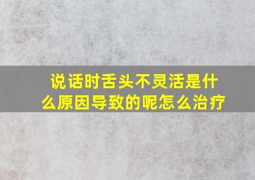 说话时舌头不灵活是什么原因导致的呢怎么治疗