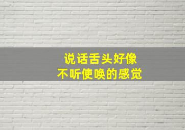 说话舌头好像不听使唤的感觉