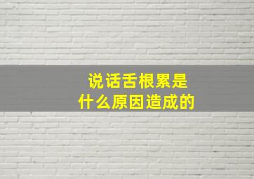 说话舌根累是什么原因造成的