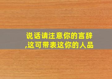 说话请注意你的言辞,这可带表这你的人品