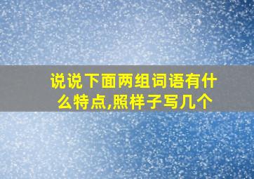 说说下面两组词语有什么特点,照样子写几个