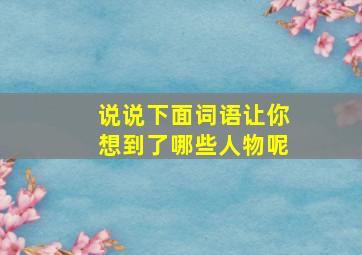 说说下面词语让你想到了哪些人物呢