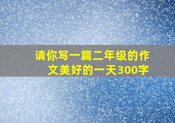 请你写一篇二年级的作文美好的一天300字