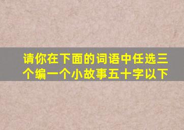 请你在下面的词语中任选三个编一个小故事五十字以下