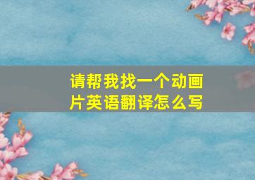 请帮我找一个动画片英语翻译怎么写