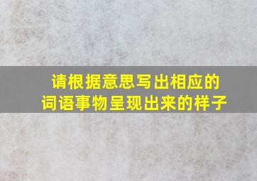 请根据意思写出相应的词语事物呈现出来的样子