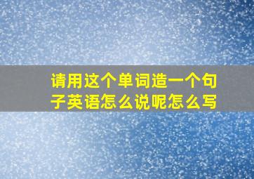 请用这个单词造一个句子英语怎么说呢怎么写