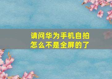 请问华为手机自拍怎么不是全屏的了