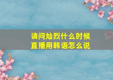 请问灿烈什么时候直播用韩语怎么说